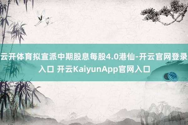 云开体育拟宣派中期股息每股4.0港仙-开云官网登录入口 开云KaiyunApp官网入口