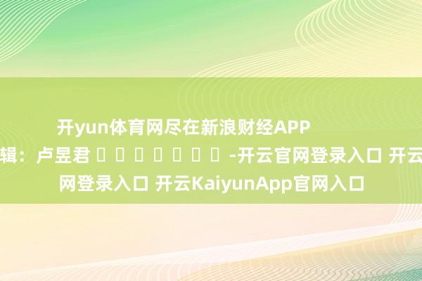 开yun体育网尽在新浪财经APP            						背负剪辑：卢昱君 							-开云官网登录入口 开云KaiyunApp官网入口