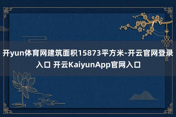 开yun体育网建筑面积15873平方米-开云官网登录入口 开云KaiyunApp官网入口