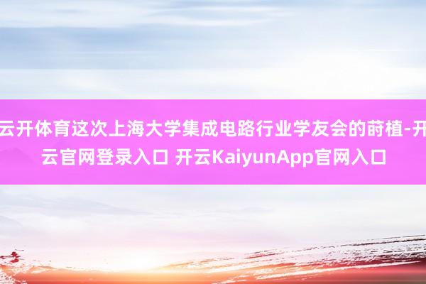 云开体育这次上海大学集成电路行业学友会的莳植-开云官网登录入口 开云KaiyunApp官网入口