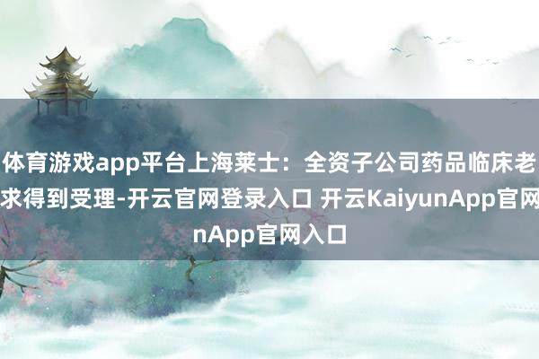 体育游戏app平台上海莱士：全资子公司药品临床老师苦求得到受理-开云官网登录入口 开云KaiyunApp官网入口