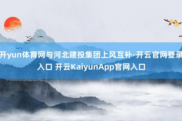 开yun体育网与河北建投集团上风互补-开云官网登录入口 开云KaiyunApp官网入口
