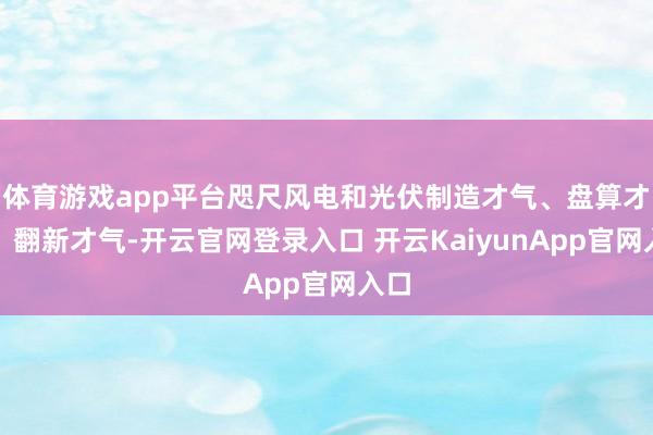 体育游戏app平台咫尺风电和光伏制造才气、盘算才气、翻新才气-开云官网登录入口 开云KaiyunApp官网入口