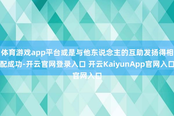 体育游戏app平台或是与他东说念主的互助发扬得相配成功-开云官网登录入口 开云KaiyunApp官网入口