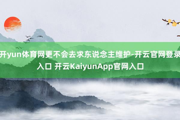 开yun体育网更不会去求东说念主维护-开云官网登录入口 开云KaiyunApp官网入口