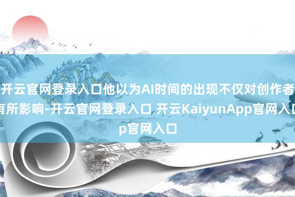 开云官网登录入口他以为AI时间的出现不仅对创作者有所影响-开云官网登录入口 开云KaiyunApp官网入口