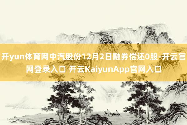 开yun体育网中汽股份12月2日融券偿还0股-开云官网登录入口 开云KaiyunApp官网入口