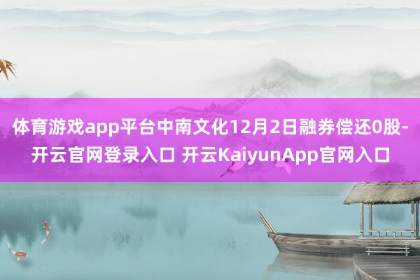 体育游戏app平台中南文化12月2日融券偿还0股-开云官网登录入口 开云KaiyunApp官网入口