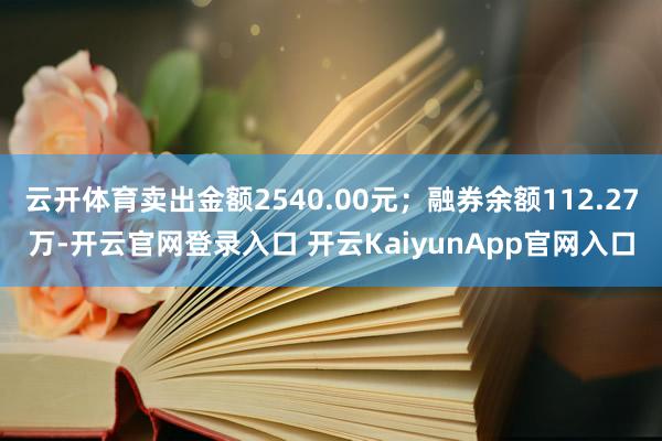 云开体育卖出金额2540.00元；融券余额112.27万-开云官网登录入口 开云KaiyunApp官网入口