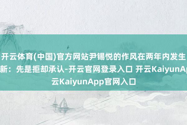 开云体育(中国)官方网站尹锡悦的作风在两年内发生了宏大的鼎新：先是拒却承认-开云官网登录入口 开云KaiyunApp官网入口