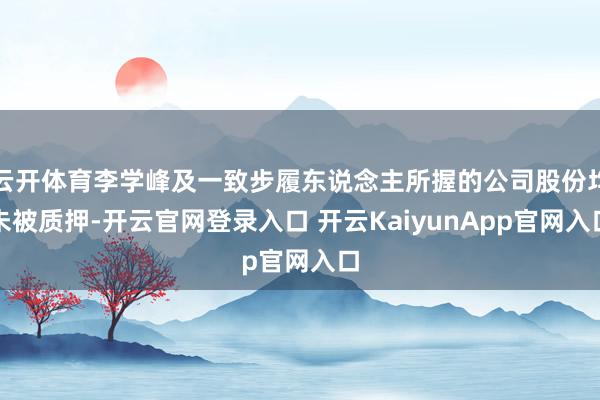 云开体育李学峰及一致步履东说念主所握的公司股份均未被质押-开云官网登录入口 开云KaiyunApp官网入口