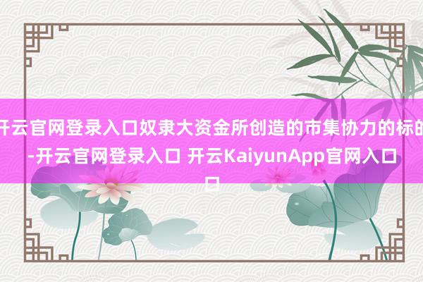 开云官网登录入口奴隶大资金所创造的市集协力的标的-开云官网登录入口 开云KaiyunApp官网入口