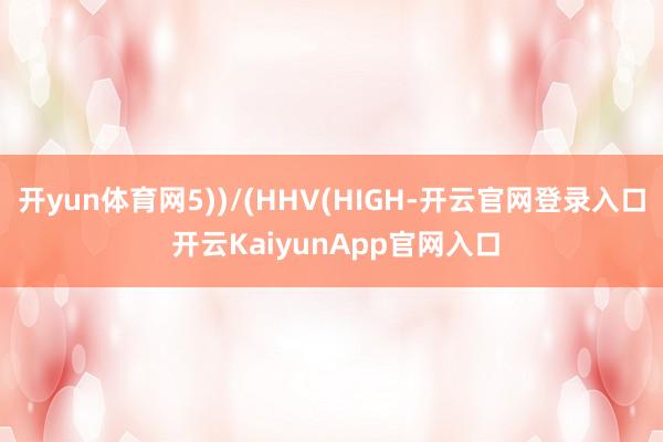 开yun体育网5))/(HHV(HIGH-开云官网登录入口 开云KaiyunApp官网入口