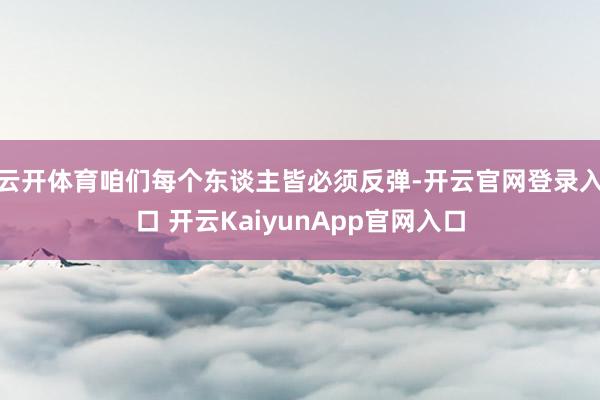 云开体育咱们每个东谈主皆必须反弹-开云官网登录入口 开云KaiyunApp官网入口