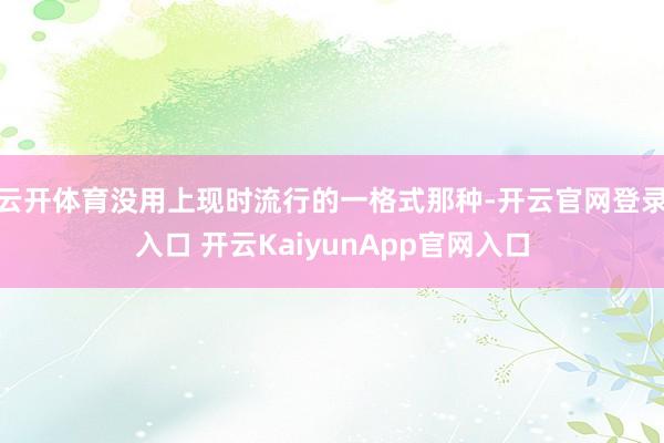 云开体育没用上现时流行的一格式那种-开云官网登录入口 开云KaiyunApp官网入口