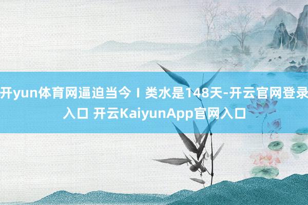 开yun体育网逼迫当今Ⅰ类水是148天-开云官网登录入口 开云KaiyunApp官网入口