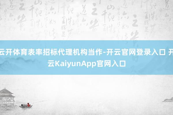 云开体育表率招标代理机构当作-开云官网登录入口 开云KaiyunApp官网入口