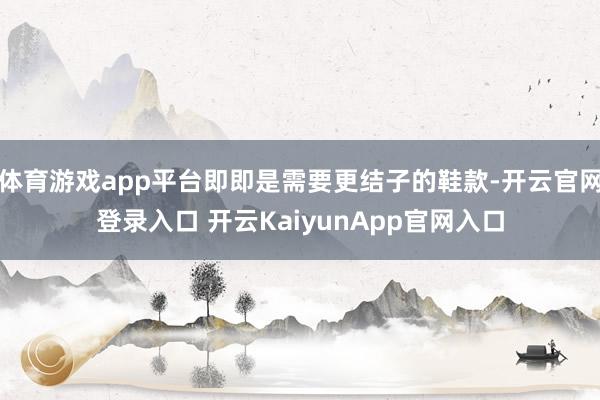 体育游戏app平台即即是需要更结子的鞋款-开云官网登录入口 开云KaiyunApp官网入口