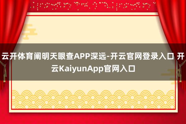 云开体育阐明天眼查APP深远-开云官网登录入口 开云KaiyunApp官网入口
