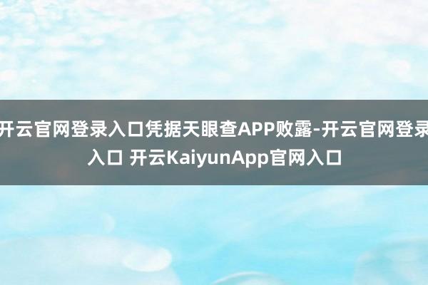 开云官网登录入口凭据天眼查APP败露-开云官网登录入口 开云KaiyunApp官网入口