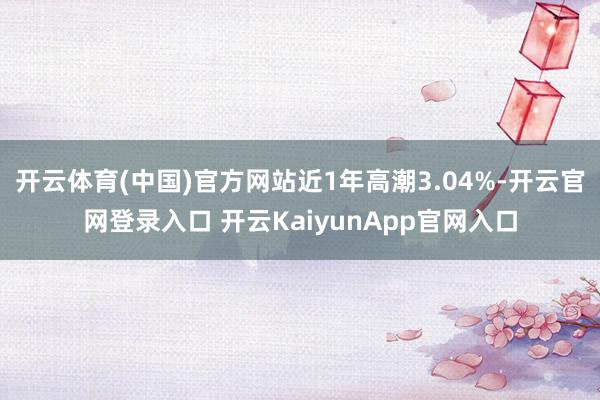 开云体育(中国)官方网站近1年高潮3.04%-开云官网登录入口 开云KaiyunApp官网入口