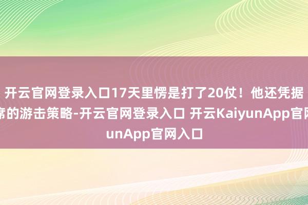开云官网登录入口17天里愣是打了20仗!他还凭据毛主席的游击策略-开云官网登录入口 开云KaiyunApp官网入口