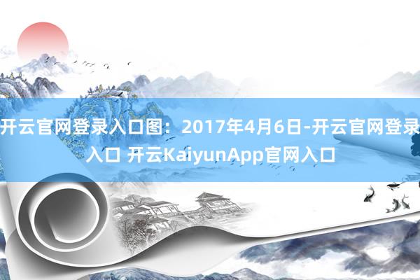 开云官网登录入口图：2017年4月6日-开云官网登录入口 开云KaiyunApp官网入口