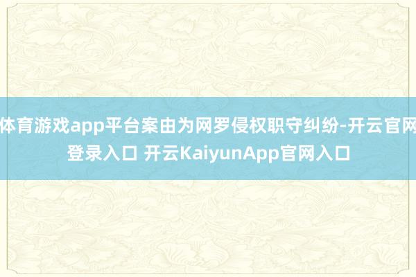 体育游戏app平台案由为网罗侵权职守纠纷-开云官网登录入口 开云KaiyunApp官网入口