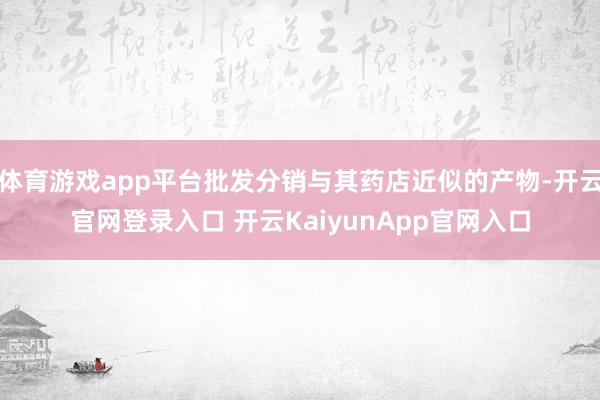 体育游戏app平台批发分销与其药店近似的产物-开云官网登录入口 开云KaiyunApp官网入口