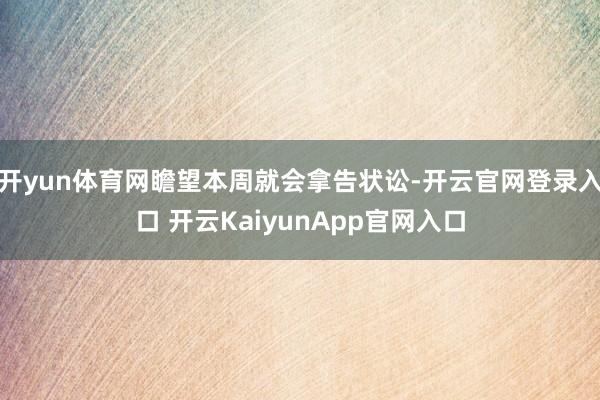 开yun体育网瞻望本周就会拿告状讼-开云官网登录入口 开云KaiyunApp官网入口