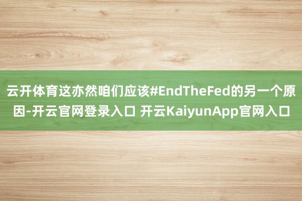 云开体育这亦然咱们应该#EndTheFed的另一个原因-开云官网登录入口 开云KaiyunApp官网入口