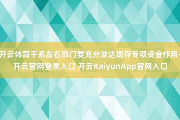 开云体育干系左右部门要充分发达现存专项资金作用-开云官网登录入口 开云KaiyunApp官网入口