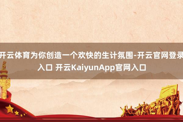 开云体育为你创造一个欢快的生计氛围-开云官网登录入口 开云KaiyunApp官网入口