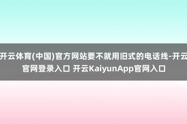 开云体育(中国)官方网站要不就用旧式的电话线-开云官网登录入口 开云KaiyunApp官网入口