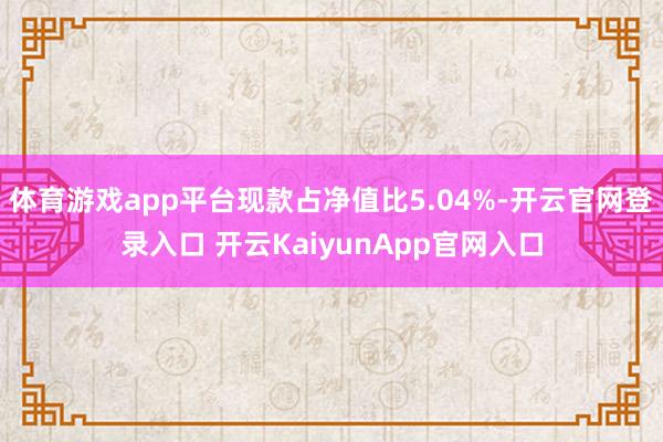 体育游戏app平台现款占净值比5.04%-开云官网登录入口 开云KaiyunApp官网入口