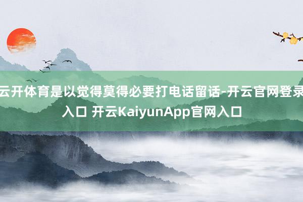 云开体育是以觉得莫得必要打电话留话-开云官网登录入口 开云KaiyunApp官网入口