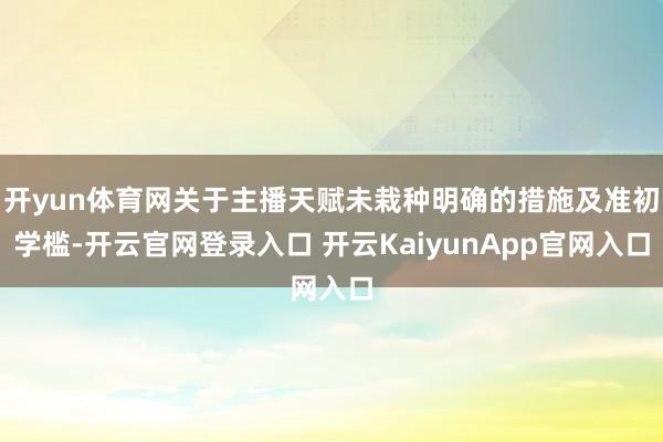 开yun体育网关于主播天赋未栽种明确的措施及准初学槛-开云官网登录入口 开云KaiyunApp官网入口