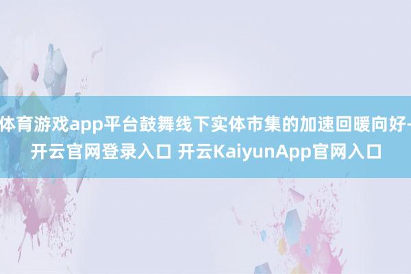 体育游戏app平台鼓舞线下实体市集的加速回暖向好-开云官网登录入口 开云KaiyunApp官网入口