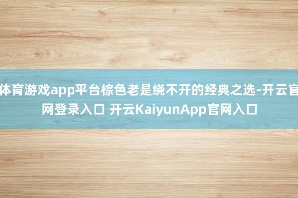 体育游戏app平台棕色老是绕不开的经典之选-开云官网登录入口 开云KaiyunApp官网入口
