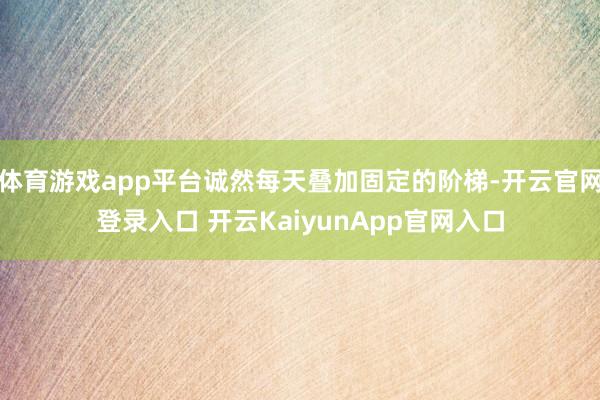 体育游戏app平台诚然每天叠加固定的阶梯-开云官网登录入口 开云KaiyunApp官网入口