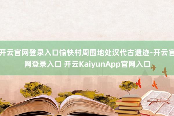 开云官网登录入口愉快村周围地处汉代古遗迹-开云官网登录入口 开云KaiyunApp官网入口