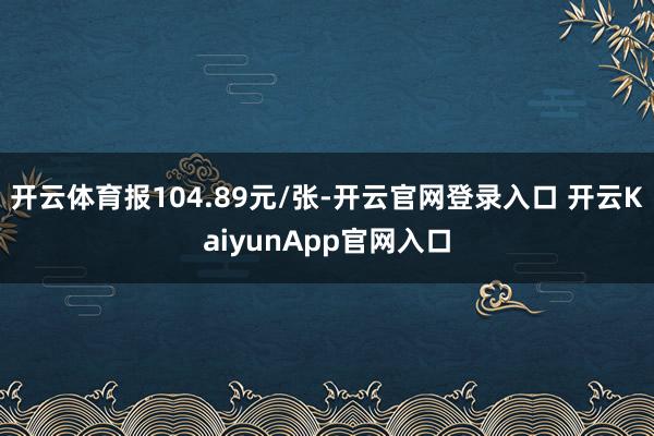 开云体育报104.89元/张-开云官网登录入口 开云KaiyunApp官网入口