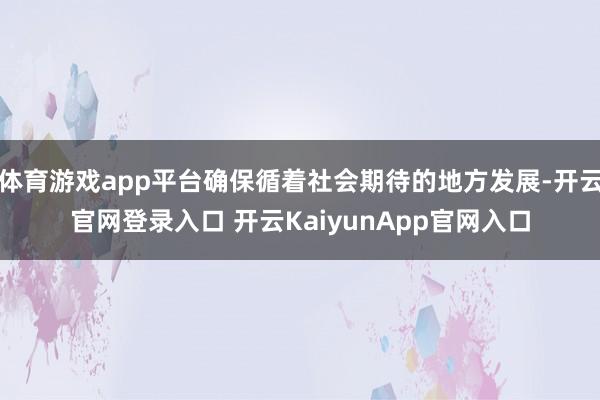 体育游戏app平台确保循着社会期待的地方发展-开云官网登录入口 开云KaiyunApp官网入口