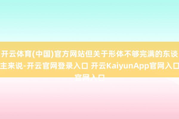 开云体育(中国)官方网站但关于形体不够完满的东谈主来说-开云官网登录入口 开云KaiyunApp官网入口