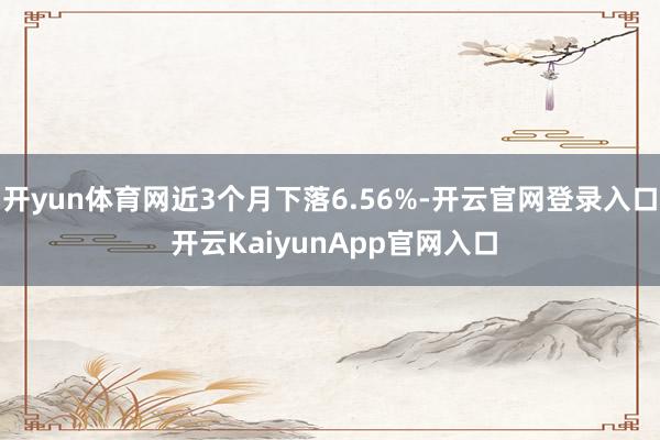 开yun体育网近3个月下落6.56%-开云官网登录入口 开云KaiyunApp官网入口