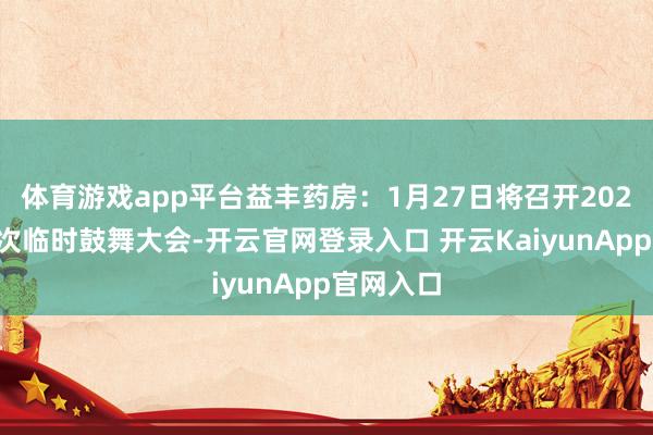 体育游戏app平台益丰药房：1月27日将召开2025年第一次临时鼓舞大会-开云官网登录入口 开云KaiyunApp官网入口