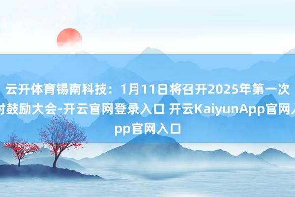 云开体育锡南科技：1月11日将召开2025年第一次临时鼓励大会-开云官网登录入口 开云KaiyunApp官网入口