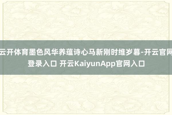 云开体育墨色风华养蕴诗心马新刚时维岁暮-开云官网登录入口 开云KaiyunApp官网入口