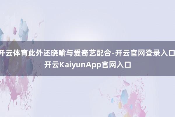 开云体育此外还晓喻与爱奇艺配合-开云官网登录入口 开云KaiyunApp官网入口
