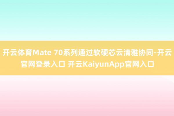 开云体育Mate 70系列通过软硬芯云清雅协同-开云官网登录入口 开云KaiyunApp官网入口
